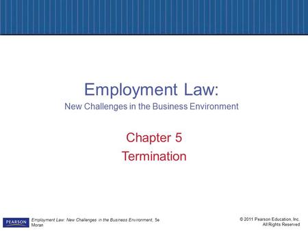 © 2011 Pearson Education, Inc. All Rights Reserved Employment Law: New Challenges in the Business Environment, 5e Moran Chapter 5 Termination Employment.