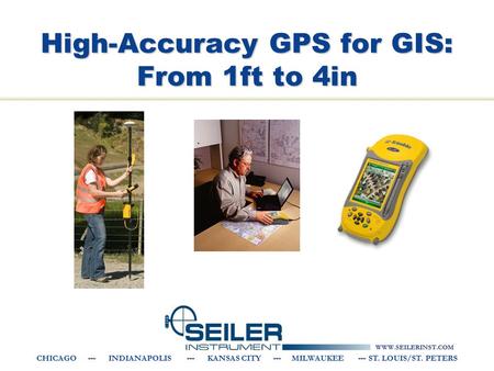 WWW.SEILERINST.COM CHICAGO --- INDIANAPOLIS --- KANSAS CITY --- MILWAUKEE --- ST. LOUIS/ST. PETERS High-Accuracy GPS for GIS: From 1ft to 4in.