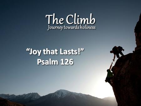 The Climb Journey towards holiness “Joy that Lasts!” Psalm 126 “Joy that Lasts!” Psalm 126.