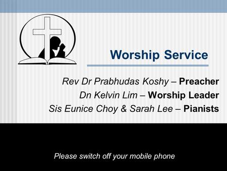 Worship Service Rev Dr Prabhudas Koshy – Preacher Dn Kelvin Lim – Worship Leader Sis Eunice Choy & Sarah Lee – Pianists Please switch off your mobile phone.