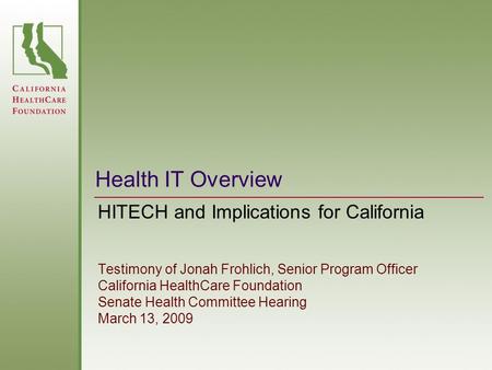 Health IT Overview HITECH and Implications for California Testimony of Jonah Frohlich, Senior Program Officer California HealthCare Foundation Senate Health.