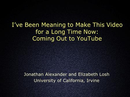 I’ve Been Meaning to Make This Video for a Long Time Now: Coming Out to YouTube Jonathan Alexander and Elizabeth Losh University of California, Irvine.