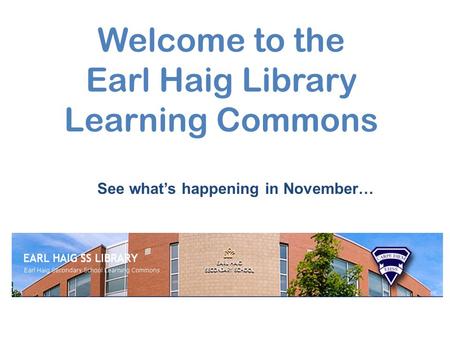 Welcome to the Earl Haig Library Learning Commons See what’s happening in November…