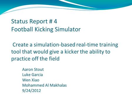 Status Report # 4 Football Kicking Simulator Create a simulation-based real-time training tool that would give a kicker the ability to practice off the.