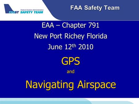 FAA Safety Team EAA – Chapter 791 New Port Richey Florida June 12 th 2010 GPSand Navigating Airspace.