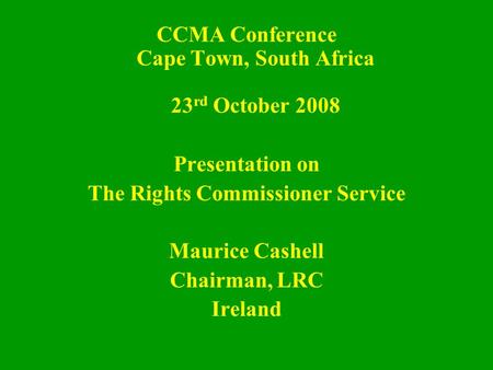 CCMA Conference Cape Town, South Africa 23 rd October 2008 Presentation on The Rights Commissioner Service Maurice Cashell Chairman, LRC Ireland.