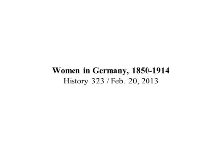 Women in Germany, 1850-1914 History 323 / Feb. 20, 2013.