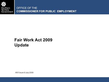 OFFICE OF THE COMMISSIONER FOR PUBLIC EMPLOYMENT Fair Work Act 2009 Update HR Forum 9 July 2009.