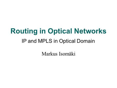 Routing in Optical Networks Markus Isomäki IP and MPLS in Optical Domain.