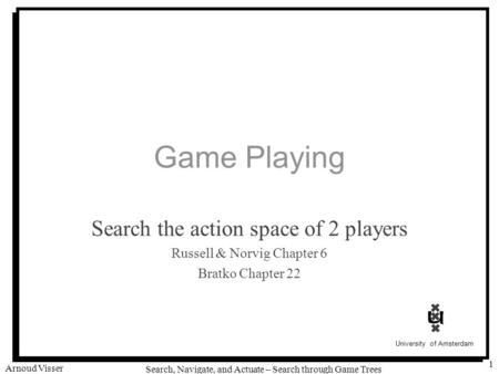 University of Amsterdam Search, Navigate, and Actuate – Search through Game Trees Arnoud Visser 1 Game Playing Search the action space of 2 players Russell.