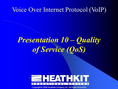 Voice Over Internet Protocol (VoIP) Copyright © 2006 Heathkit Company, Inc. All Rights Reserved Presentation 10 – Quality of Service (QoS)