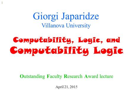 Giorgi Japaridze Villanova University Computability, Logic, and Computability Logic Outstanding Faculty Research Award lecture April 21, 2015 1.