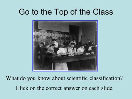 Go to the Top of the Class What do you know about scientific classification? Click on the correct answer on each slide.