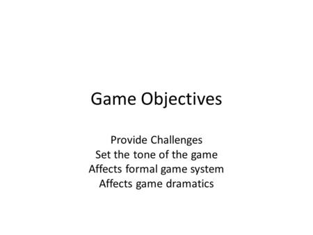 Game Objectives Provide Challenges Set the tone of the game Affects formal game system Affects game dramatics.