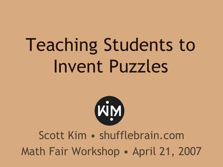 Teaching Students to Invent Puzzles Scott Kim shufflebrain.com Math Fair Workshop April 21, 2007.