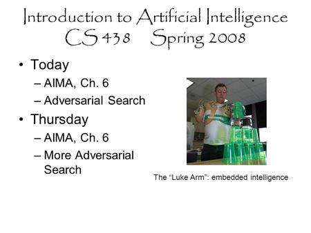 Introduction to Artificial Intelligence CS 438 Spring 2008 Today –AIMA, Ch. 6 –Adversarial Search Thursday –AIMA, Ch. 6 –More Adversarial Search The “Luke.