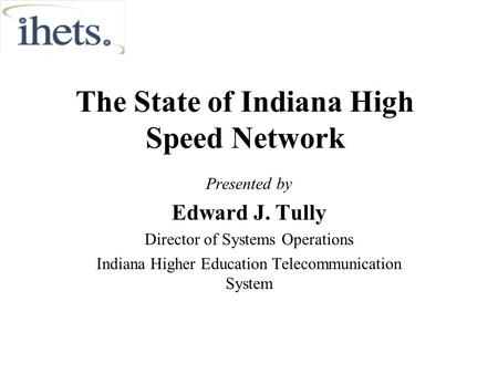 The State of Indiana High Speed Network Presented by Edward J. Tully Director of Systems Operations Indiana Higher Education Telecommunication System.