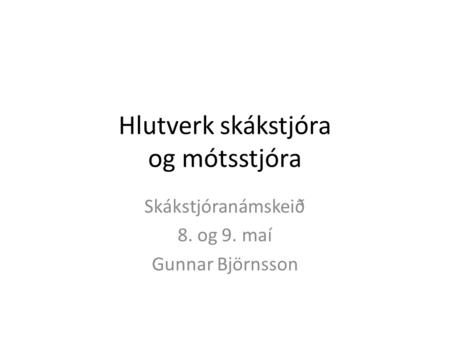 Hlutverk skákstjóra og mótsstjóra Skákstjóranámskeið 8. og 9. maí Gunnar Björnsson.