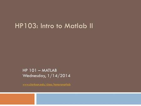 HP103: Intro to Matlab II HP 101 – MATLAB Wednesday, 1/14/2014 www.clarkson.edu/class/honorsmatlab.