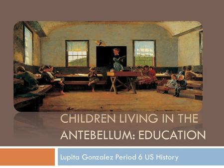 CHILDREN LIVING IN THE ANTEBELLUM: EDUCATION Lupita Gonzalez Period 6 US History.