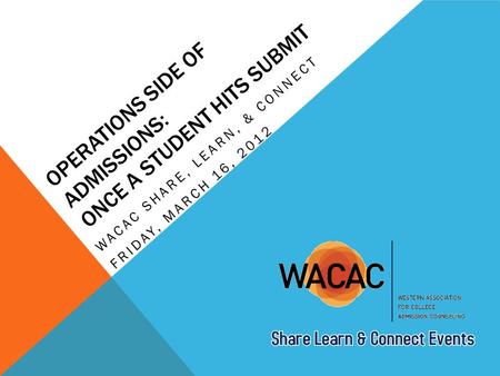 OPERATIONS SIDE OF ADMISSIONS: ONCE A STUDENT HITS SUBMIT WACAC SHARE, LEARN, & CONNECT FRIDAY, MARCH 16, 2012.