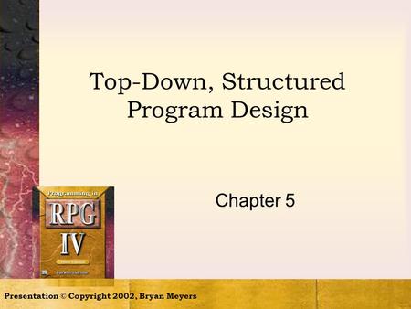 Presentation © Copyright 2002, Bryan Meyers Top-Down, Structured Program Design Chapter 5.