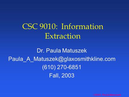 ©2003 Paula Matuszek CSC 9010: Information Extraction Dr. Paula Matuszek (610) 270-6851 Fall, 2003.