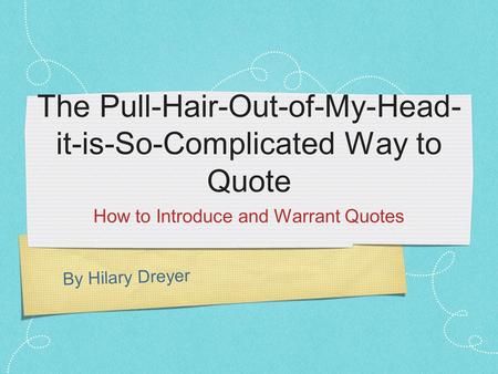 By Hilary Dreyer The Pull-Hair-Out-of-My-Head- it-is-So-Complicated Way to Quote How to Introduce and Warrant Quotes.