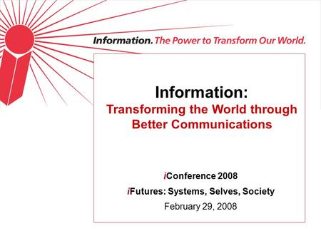 Information: Transforming the World through Better Communications iConference 2008 iFutures: Systems, Selves, Society February 29, 2008.