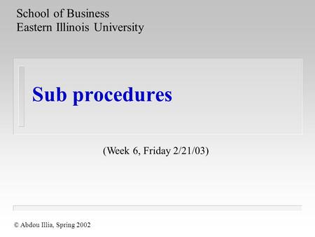 Sub procedures School of Business Eastern Illinois University © Abdou Illia, Spring 2002 (Week 6, Friday 2/21/03)