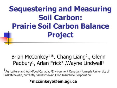 Sequestering and Measuring Soil Carbon: Prairie Soil Carbon Balance Project Brian McConkey 1 *, Chang Liang 2,, Glenn Padbury 1, Arlan Frick 3,Wayne Lindwall.