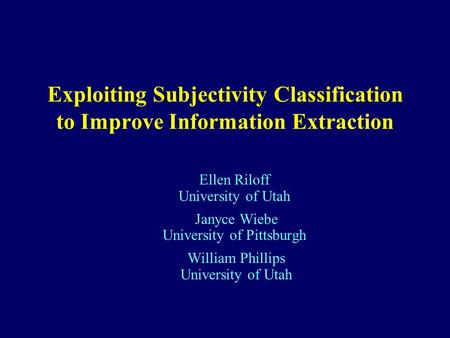 Exploiting Subjectivity Classification to Improve Information Extraction Ellen Riloff University of Utah Janyce Wiebe University of Pittsburgh William.