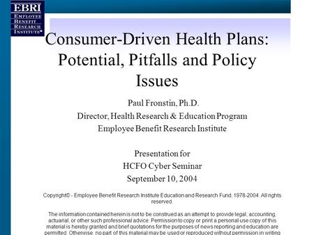 Consumer-Driven Health Plans: Potential, Pitfalls and Policy Issues Paul Fronstin, Ph.D. Director, Health Research & Education Program Employee Benefit.