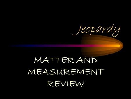 Jeopardy MATTER AND MEASUREMENT REVIEW Matter and Measurement Review PhasesE,C,MSig FigsMath SkillsMeasurements $100 $200 $300 $400 $500.