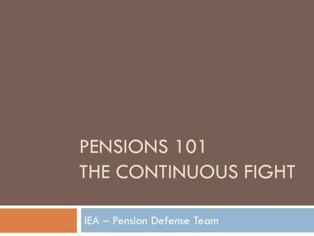 PENSIONS 101 THE CONTINUOUS FIGHT IEA – Pension Defense Team.