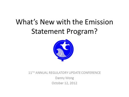 What’s New with the Emission Statement Program? 11 TH ANNUAL REGULATORY UPDATE CONFERENCE Danny Wong October 12, 2012.