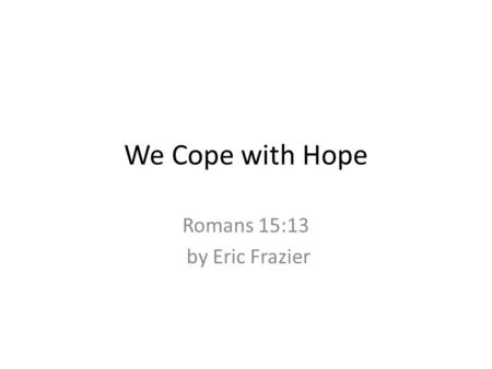 We Cope with Hope Romans 15:13 by Eric Frazier. We Cope with Hope Our Text: Eph 3:14 - Eph 3:21(TLB) 14-15 When I think of the wisdom and scope of his.