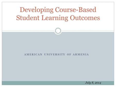 AMERICAN UNIVERSITY OF ARMENIA Developing Course-Based Student Learning Outcomes July 8, 2014.