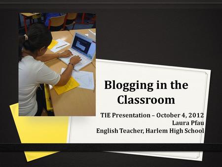 Blogging in the Classroom TIE Presentation – October 4, 2012 Laura Pfau English Teacher, Harlem High School.