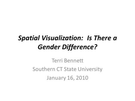 Spatial Visualization: Is There a Gender Difference? Terri Bennett Southern CT State University January 16, 2010.