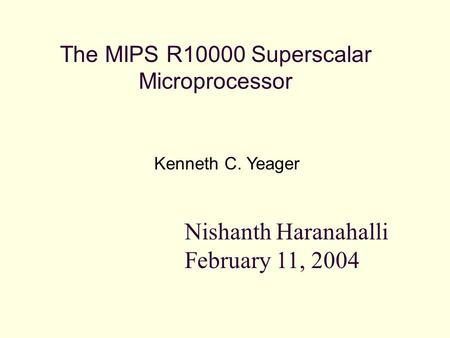 The MIPS R10000 Superscalar Microprocessor Kenneth C. Yeager Nishanth Haranahalli February 11, 2004.