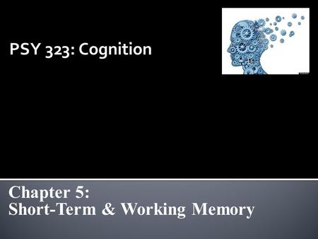 PSY 323: Cognition Chapter 5: Short-Term & Working Memory.