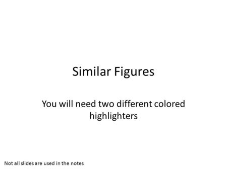 Similar Figures You will need two different colored highlighters Not all slides are used in the notes.