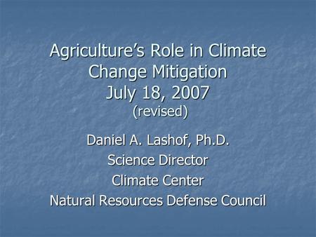 Agriculture’s Role in Climate Change Mitigation July 18, 2007 (revised) Daniel A. Lashof, Ph.D. Science Director Climate Center Natural Resources Defense.