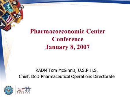 Pharmacoeconomic Center Conference January 8, 2007 RADM Tom McGinnis, U.S.P.H.S. Chief, DoD Pharmaceutical Operations Directorate V5.