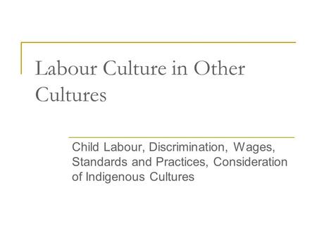 Labour Culture in Other Cultures Child Labour, Discrimination, Wages, Standards and Practices, Consideration of Indigenous Cultures.