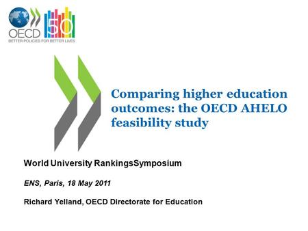 Comparing higher education outcomes: the OECD AHELO feasibility study World University RankingsSymposium ENS, Paris, 18 May 2011 Richard Yelland, OECD.