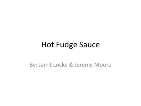 By: Jarrit Locke & Jeremy Moore Hot Fudge Sauce. Original recipe 3 pts ½ cup sugar ½ cup light (clear) corn syrup ¼ cup cocoa powder ¼ cup evaporated.