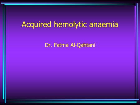 Acquired hemolytic anaemia Dr. Fatma Al-Qahtani. Immune haemolytic anaemias A – Auto immune.H.A Are caused by AB production by the body against its own.