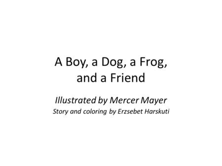 A Boy, a Dog, a Frog, and a Friend Illustrated by Mercer Mayer Story and coloring by Erzsebet Harskuti.